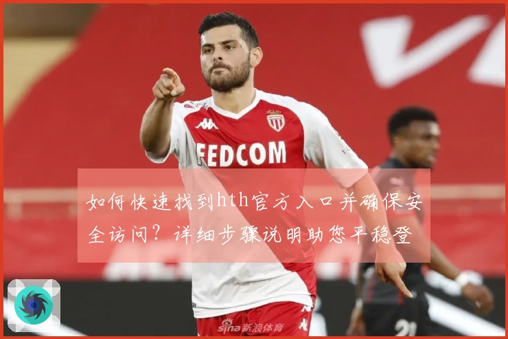 如何快速找到hth官方入口并确保安全访问？详细步骤说明助您平稳登入