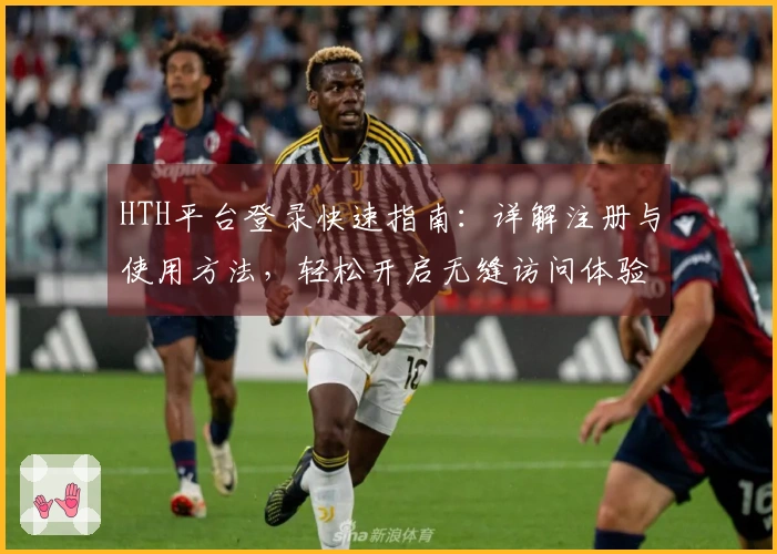 HTH平台登录快速指南：详解注册与使用方法，轻松开启无缝访问体验