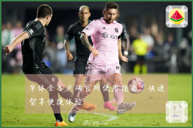 华体会客户端官网使用指南：快速智享便捷体验