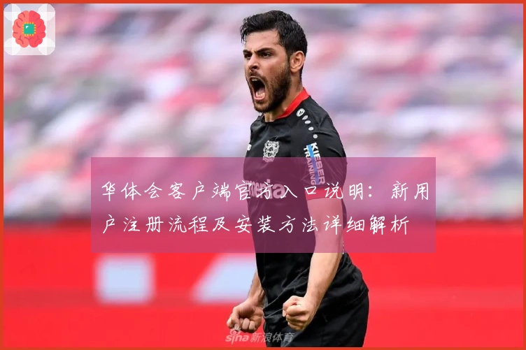 华体会客户端官方入口说明：新用户注册流程及安装方法详细解析