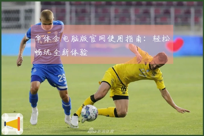 华体会电脑版官网使用指南：轻松畅玩全新体验