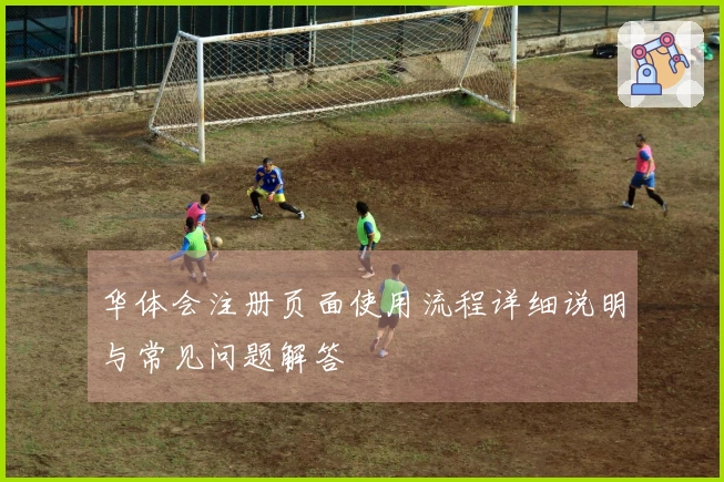 华体会注册页面使用流程详细说明与常见问题解答