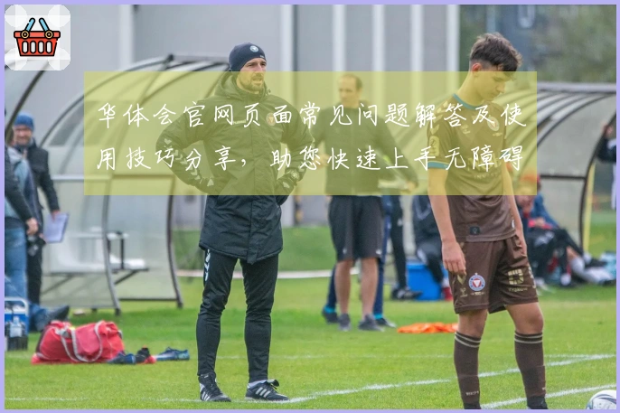 华体会官网页面常见问题解答及使用技巧分享，助您快速上手无障碍操作