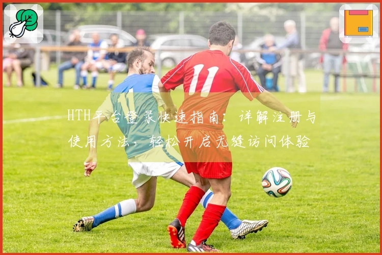 HTH平台登录快速指南：详解注册与使用方法，轻松开启无缝访问体验