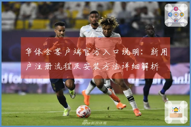 华体会客户端官方入口说明：新用户注册流程及安装方法详细解析