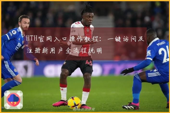 HTH官网入口操作教程：一键访问及注册新用户全流程说明