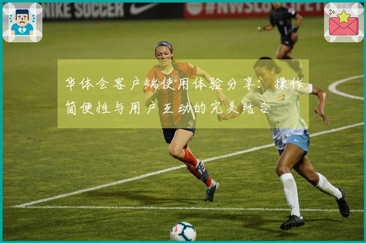 华体会客户端使用体验分享：操作简便性与用户互动的完美结合