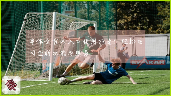 华体会官方入口使用指南：轻松访问全新功能与服务