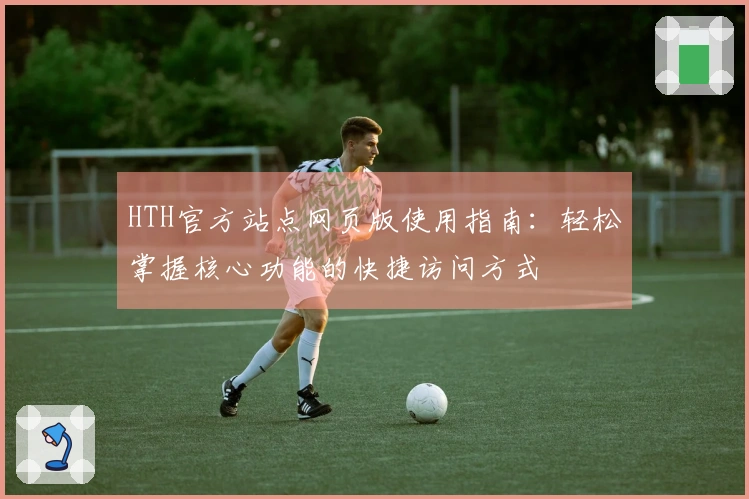HTH官方站点网页版使用指南：轻松掌握核心功能的快捷访问方式