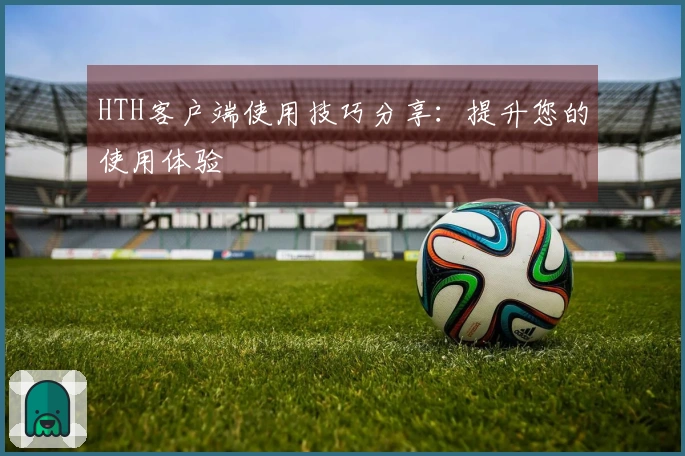 HTH客户端使用技巧分享：提升您的使用体验