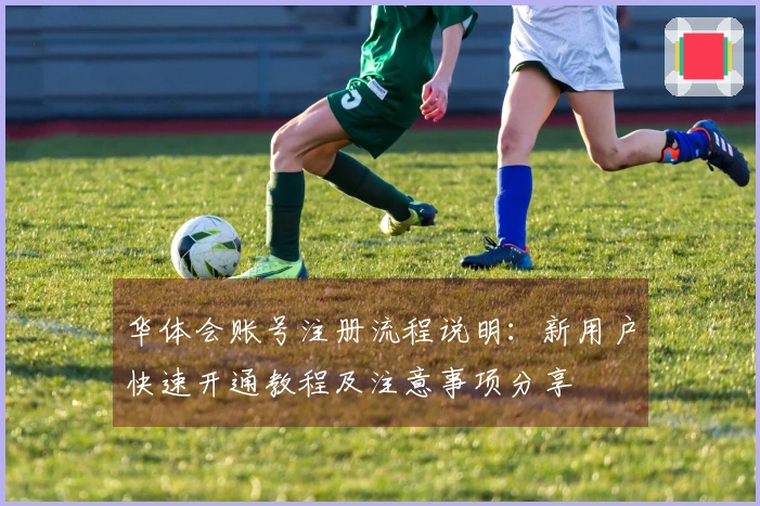 华体会账号注册流程说明：新用户快速开通教程及注意事项分享