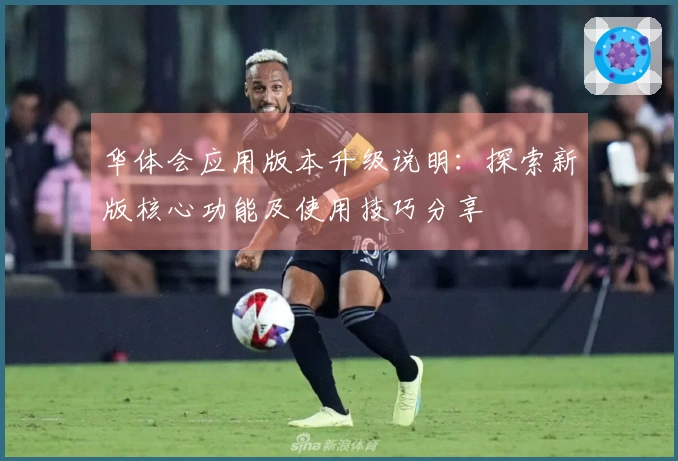华体会应用版本升级说明：探索新版核心功能及使用技巧分享