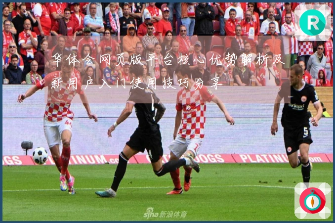华体会网页版平台核心优势解析及新用户入门使用技巧分享