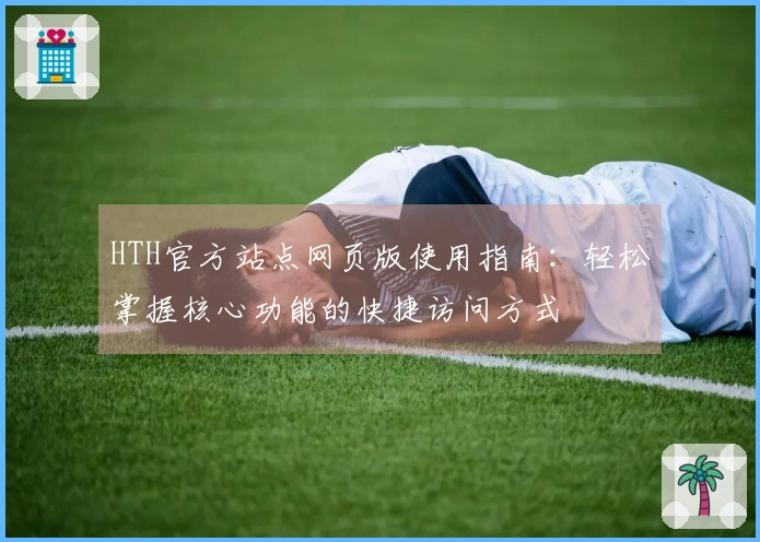 HTH官方站点网页版使用指南:轻松掌握核心功能的快捷访问方式