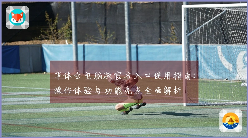 华体会电脑版官方入口使用指南：操作体验与功能亮点全面解析