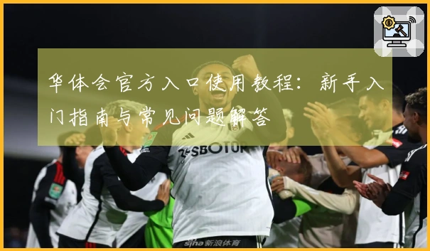 华体会官方入口使用教程：新手入门指南与常见问题解答