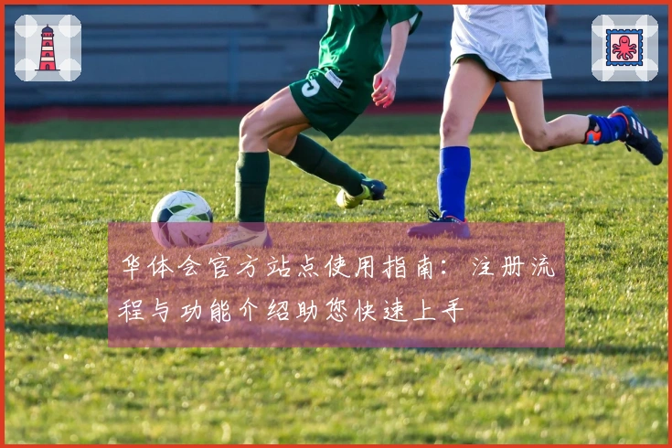 华体会官方站点使用指南：注册流程与功能介绍助您快速上手