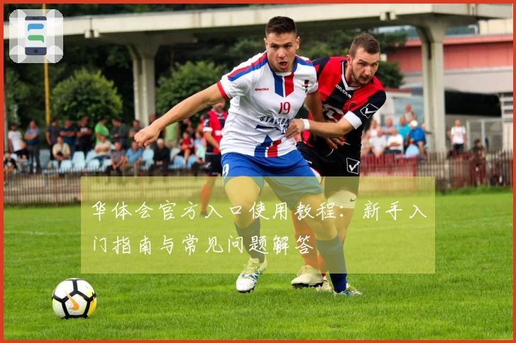 华体会官方入口使用教程：新手入门指南与常见问题解答