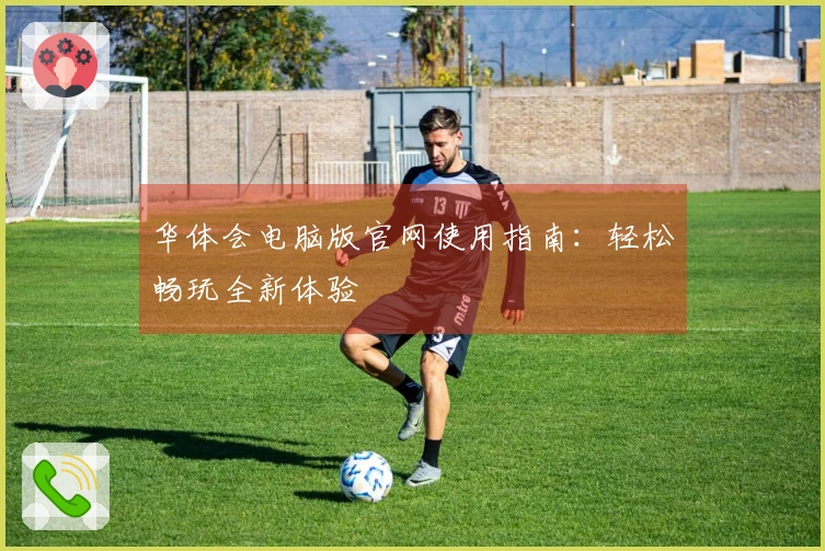 华体会电脑版官网使用指南：轻松畅玩全新体验